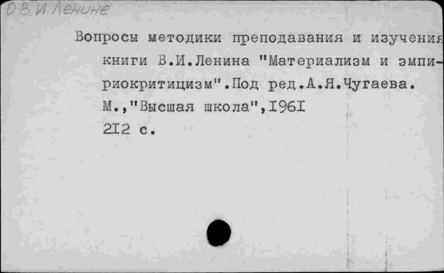 ﻿З.И Ленине'
Вопросы методики преподавания и изучение книги В.И.Ленина “Материализм и эмпириокритицизм" .Под ред.А.Я.Чугаева. М.,“Высшая школа",1961 212 с.